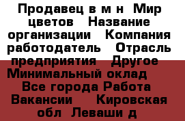 Продавец в м-н "Мир цветов › Название организации ­ Компания-работодатель › Отрасль предприятия ­ Другое › Минимальный оклад ­ 1 - Все города Работа » Вакансии   . Кировская обл.,Леваши д.